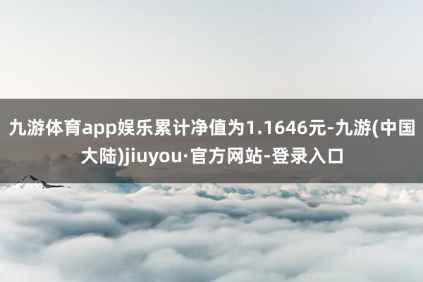 九游体育app娱乐累计净值为1.1646元-九游(中国大陆)jiuyou·官方网站-登录入口