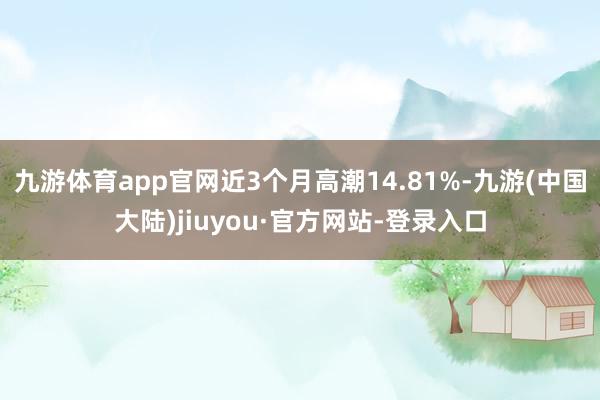 九游体育app官网近3个月高潮14.81%-九游(中国大陆)jiuyou·官方网站-登录入口