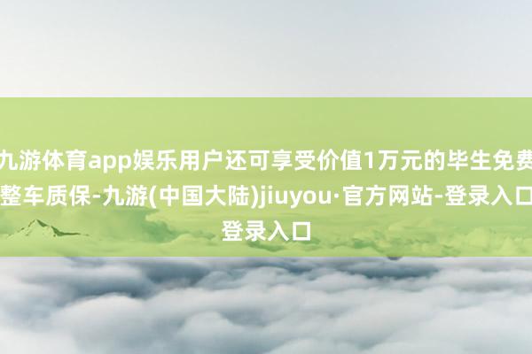 九游体育app娱乐用户还可享受价值1万元的毕生免费整车质保-九游(中国大陆)jiuyou·官方网站-登录入口