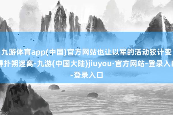 九游体育app(中国)官方网站也让以军的活动狡计变得扑朔迷离-九游(中国大陆)jiuyou·官方网站-登录入口