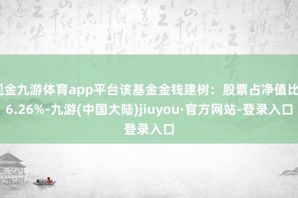 现金九游体育app平台该基金金钱建树：股票占净值比86.26%-九游(中国大陆)jiuyou·官方网站-登录入口