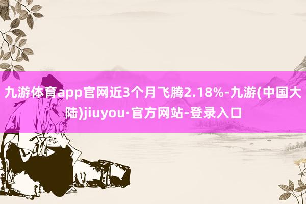 九游体育app官网近3个月飞腾2.18%-九游(中国大陆)jiuyou·官方网站-登录入口