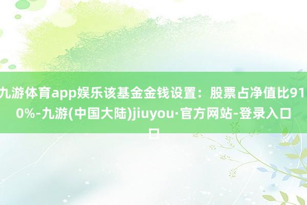 九游体育app娱乐该基金金钱设置：股票占净值比91.0%-九游(中国大陆)jiuyou·官方网站-登录入口