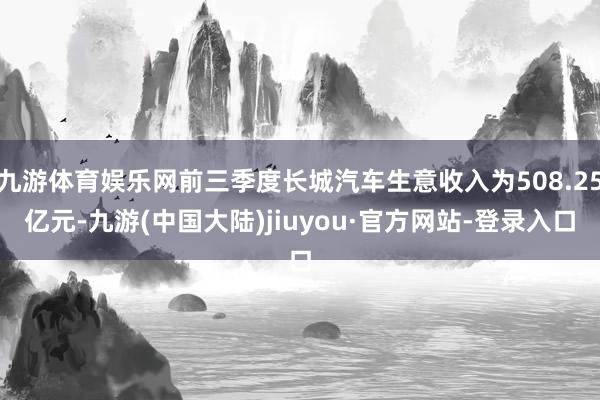 九游体育娱乐网前三季度长城汽车生意收入为508.25亿元-九游(中国大陆)jiuyou·官方网站-登录入口