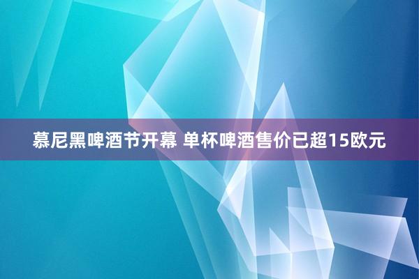 慕尼黑啤酒节开幕 单杯啤酒售价已超15欧元