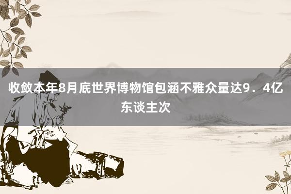 收敛本年8月底世界博物馆包涵不雅众量达9．4亿东谈主次