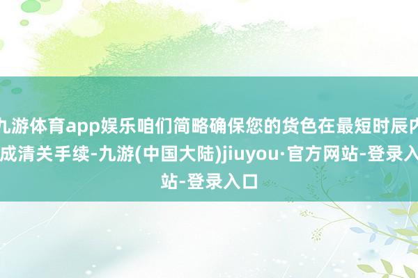 九游体育app娱乐咱们简略确保您的货色在最短时辰内完成清关手续-九游(中国大陆)jiuyou·官方网站-登录入口