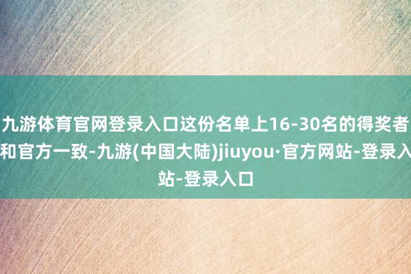 九游体育官网登录入口这份名单上16-30名的得奖者齐和官方一致-九游(中国大陆)jiuyou·官方网站-登录入口