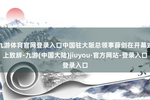 九游体育官网登录入口中国驻大阪总领事薛剑在开幕式上致辞-九游(中国大陆)jiuyou·官方网站-登录入口