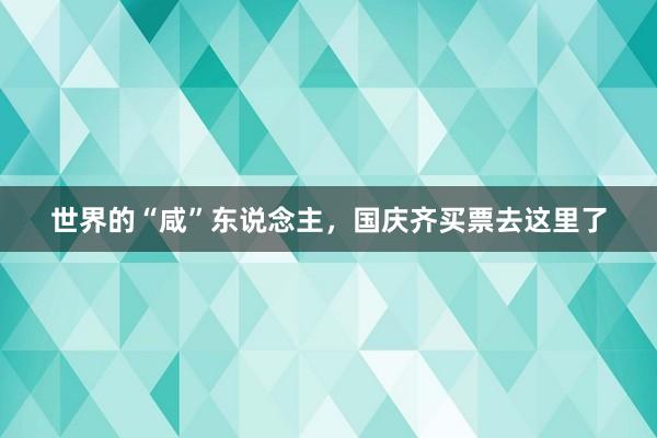 世界的“咸”东说念主，国庆齐买票去这里了