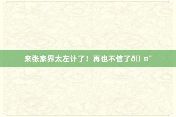 来张家界太左计了！再也不信了🤨