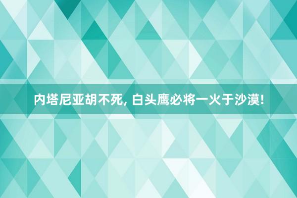 内塔尼亚胡不死, 白头鹰必将一火于沙漠!