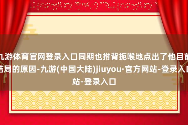 九游体育官网登录入口同期也拊背扼喉地点出了他目前结局的原因-九游(中国大陆)jiuyou·官方网站-登录入口