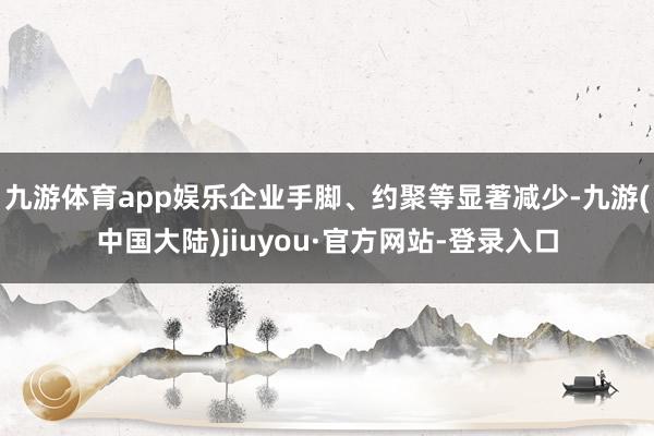 九游体育app娱乐企业手脚、约聚等显著减少-九游(中国大陆)jiuyou·官方网站-登录入口