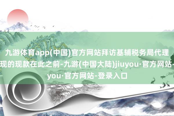 九游体育app(中国)官方网站　　拜访基辅税务局代理局万古发现的现款　　在此之前-九游(中国大陆)jiuyou·官方网站-登录入口