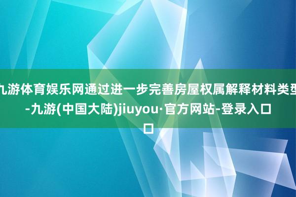 九游体育娱乐网通过进一步完善房屋权属解释材料类型-九游(中国大陆)jiuyou·官方网站-登录入口