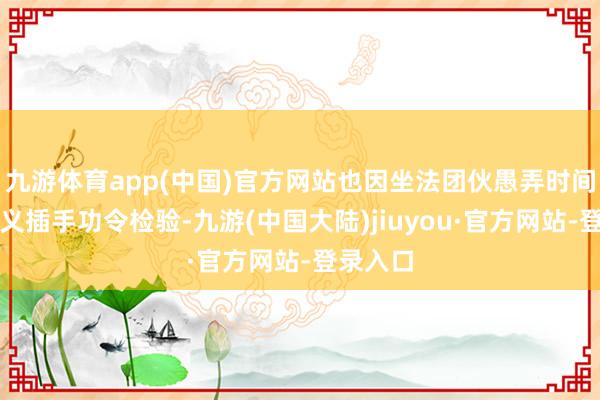 九游体育app(中国)官方网站也因坐法团伙愚弄时间妙技起义插手功令检验-九游(中国大陆)jiuyou·官方网站-登录入口