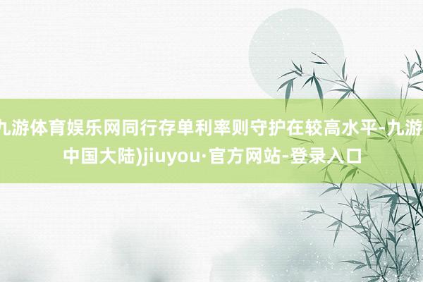 九游体育娱乐网同行存单利率则守护在较高水平-九游(中国大陆)jiuyou·官方网站-登录入口