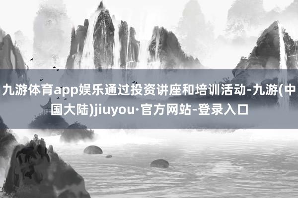 九游体育app娱乐通过投资讲座和培训活动-九游(中国大陆)jiuyou·官方网站-登录入口