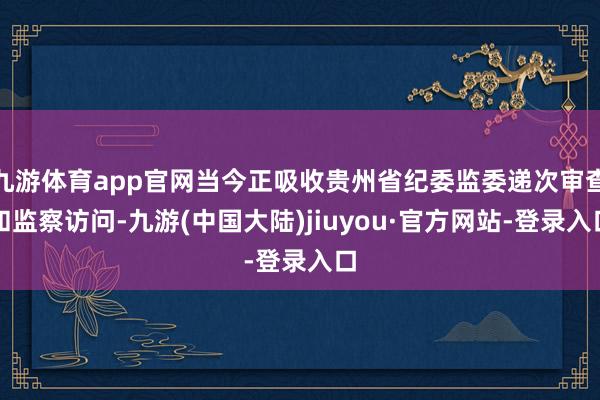 九游体育app官网当今正吸收贵州省纪委监委递次审查和监察访问-九游(中国大陆)jiuyou·官方网站-登录入口