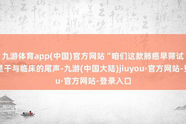 九游体育app(中国)官方网站“咱们这款肺癌早筛试剂盒仍是干与临床的尾声-九游(中国大陆)jiuyou·官方网站-登录入口