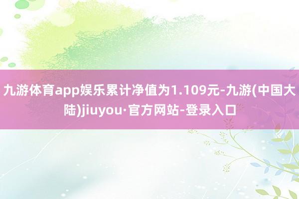 九游体育app娱乐累计净值为1.109元-九游(中国大陆)jiuyou·官方网站-登录入口