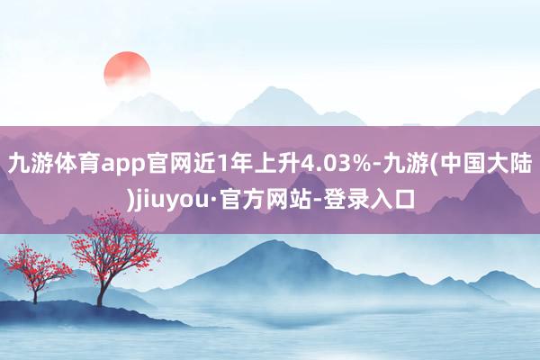 九游体育app官网近1年上升4.03%-九游(中国大陆)jiuyou·官方网站-登录入口