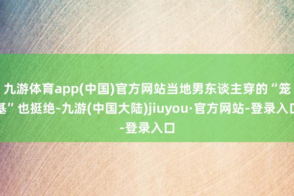 九游体育app(中国)官方网站当地男东谈主穿的“笼基”也挺绝-九游(中国大陆)jiuyou·官方网站-登录入口