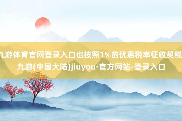 九游体育官网登录入口也按照1%的优惠税率征收契税-九游(中国大陆)jiuyou·官方网站-登录入口