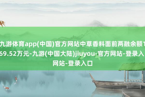 九游体育app(中国)官方网站中草香料面前两融余额1169.52万元-九游(中国大陆)jiuyou·官方网站-登录入口