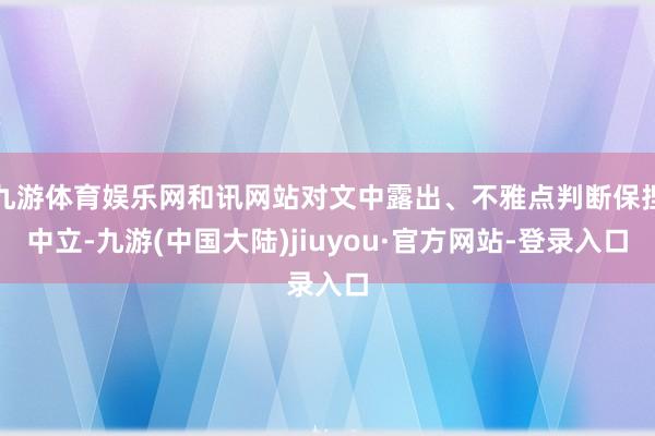 九游体育娱乐网和讯网站对文中露出、不雅点判断保捏中立-九游(中国大陆)jiuyou·官方网站-登录入口