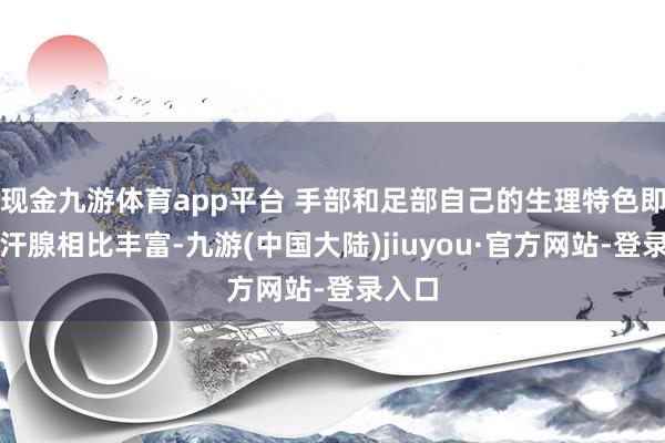 现金九游体育app平台 手部和足部自己的生理特色即是小汗腺相比丰富-九游(中国大陆)jiuyou·官方网站-登录入口