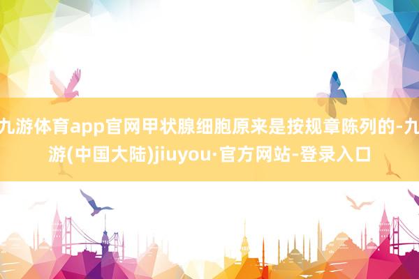 九游体育app官网甲状腺细胞原来是按规章陈列的-九游(中国大陆)jiuyou·官方网站-登录入口