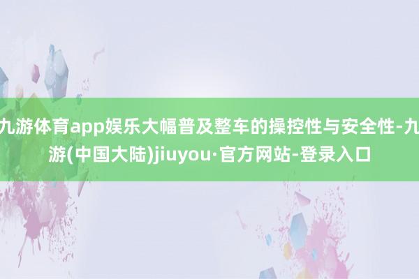 九游体育app娱乐大幅普及整车的操控性与安全性-九游(中国大陆)jiuyou·官方网站-登录入口