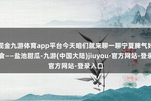 现金九游体育app平台今天咱们就来聊一聊宁夏脾气好意思食——盐池甜瓜-九游(中国大陆)jiuyou·官方网站-登录入口