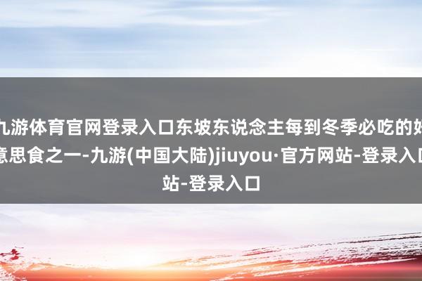 九游体育官网登录入口东坡东说念主每到冬季必吃的好意思食之一-九游(中国大陆)jiuyou·官方网站-登录入口