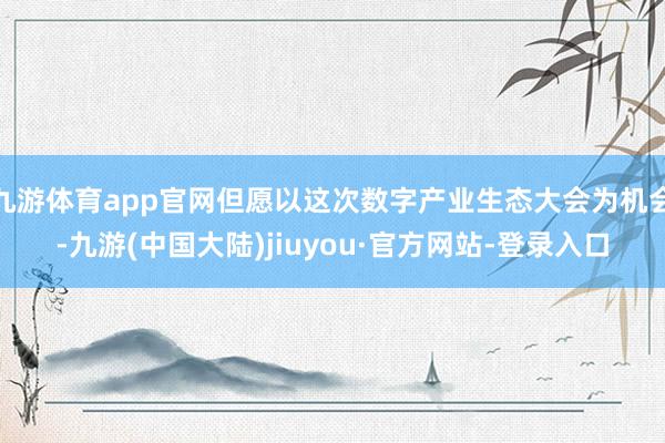 九游体育app官网但愿以这次数字产业生态大会为机会-九游(中国大陆)jiuyou·官方网站-登录入口