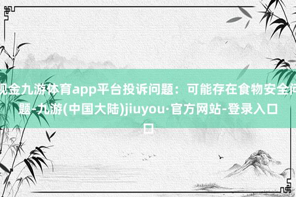 现金九游体育app平台投诉问题：可能存在食物安全问题-九游(中国大陆)jiuyou·官方网站-登录入口