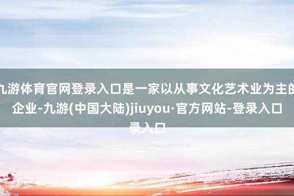 九游体育官网登录入口是一家以从事文化艺术业为主的企业-九游(中国大陆)jiuyou·官方网站-登录入口