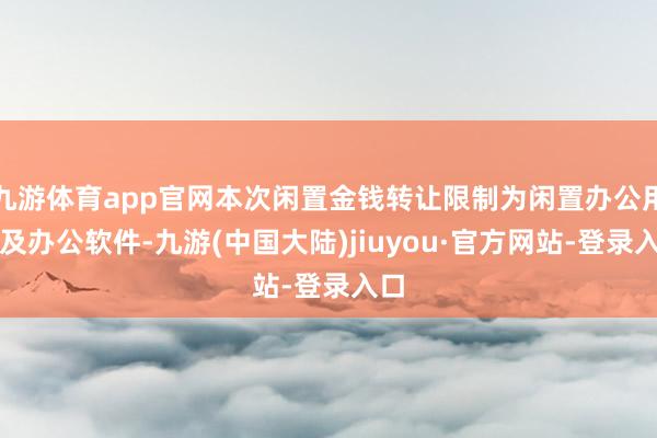 九游体育app官网本次闲置金钱转让限制为闲置办公用品及办公软件-九游(中国大陆)jiuyou·官方网站-登录入口