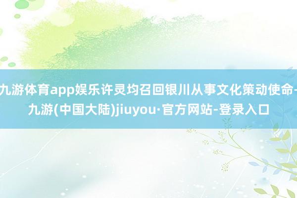 九游体育app娱乐许灵均召回银川从事文化策动使命-九游(中国大陆)jiuyou·官方网站-登录入口