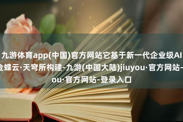 九游体育app(中国)官方网站它基于新一代企业级AI平台——金蝶云·天穹所构建-九游(中国大陆)jiuyou·官方网站-登录入口