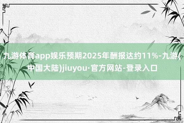 九游体育app娱乐预期2025年酬报达约11%-九游(中国大陆)jiuyou·官方网站-登录入口