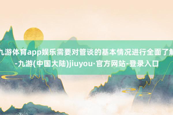 九游体育app娱乐需要对管谈的基本情况进行全面了解-九游(中国大陆)jiuyou·官方网站-登录入口