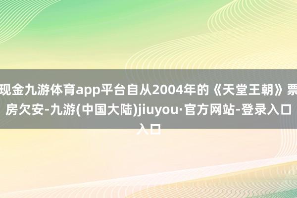 现金九游体育app平台自从2004年的《天堂王朝》票房欠安-九游(中国大陆)jiuyou·官方网站-登录入口