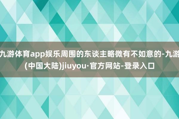 九游体育app娱乐周围的东谈主略微有不如意的-九游(中国大陆)jiuyou·官方网站-登录入口