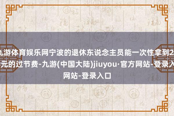 九游体育娱乐网宁波的退休东说念主员能一次性拿到2000元的过节费-九游(中国大陆)jiuyou·官方网站-登录入口