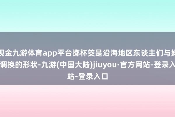 现金九游体育app平台掷杯筊是沿海地区东谈主们与妈祖调换的形状-九游(中国大陆)jiuyou·官方网站-登录入口