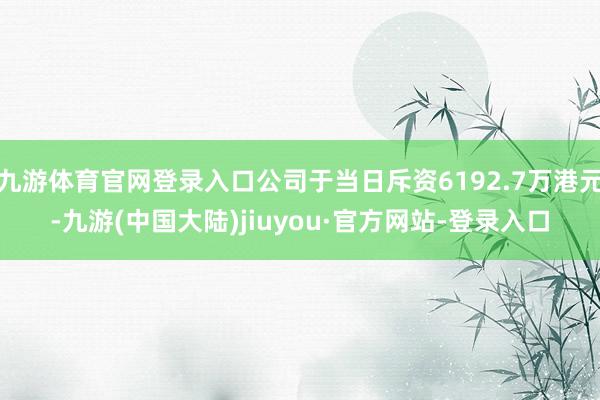 九游体育官网登录入口公司于当日斥资6192.7万港元-九游(中国大陆)jiuyou·官方网站-登录入口