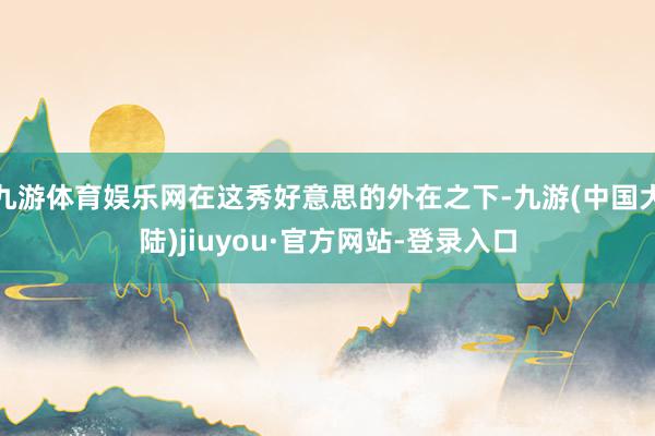 九游体育娱乐网在这秀好意思的外在之下-九游(中国大陆)jiuyou·官方网站-登录入口
